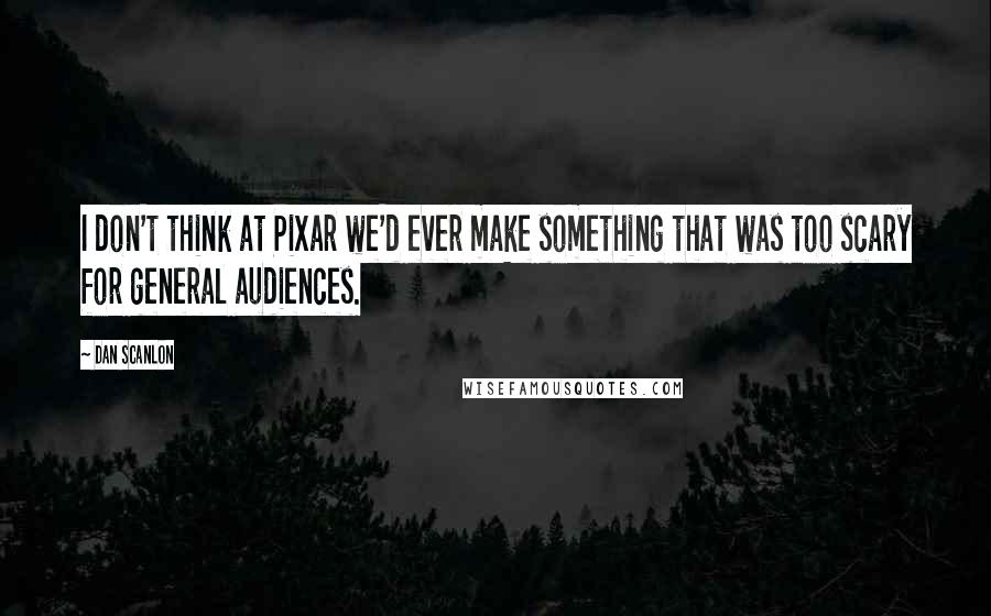 Dan Scanlon quotes: I don't think at Pixar we'd ever make something that was too scary for general audiences.