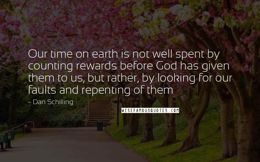 Dan Schilling quotes: Our time on earth is not well spent by counting rewards before God has given them to us, but rather, by looking for our faults and repenting of them