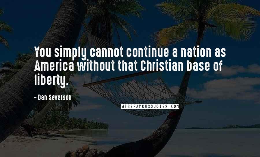 Dan Severson quotes: You simply cannot continue a nation as America without that Christian base of liberty.