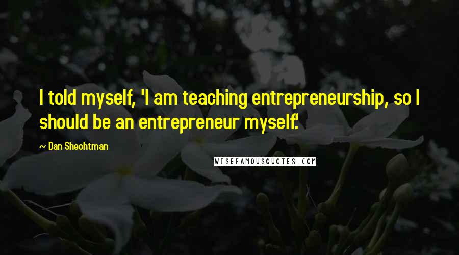 Dan Shechtman quotes: I told myself, 'I am teaching entrepreneurship, so I should be an entrepreneur myself.'