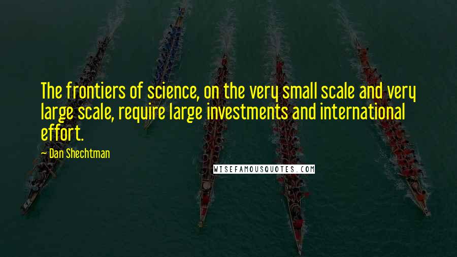 Dan Shechtman quotes: The frontiers of science, on the very small scale and very large scale, require large investments and international effort.