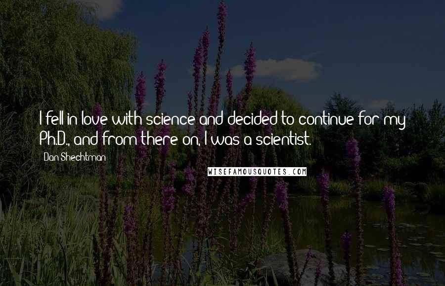 Dan Shechtman quotes: I fell in love with science and decided to continue for my Ph.D., and from there on, I was a scientist.