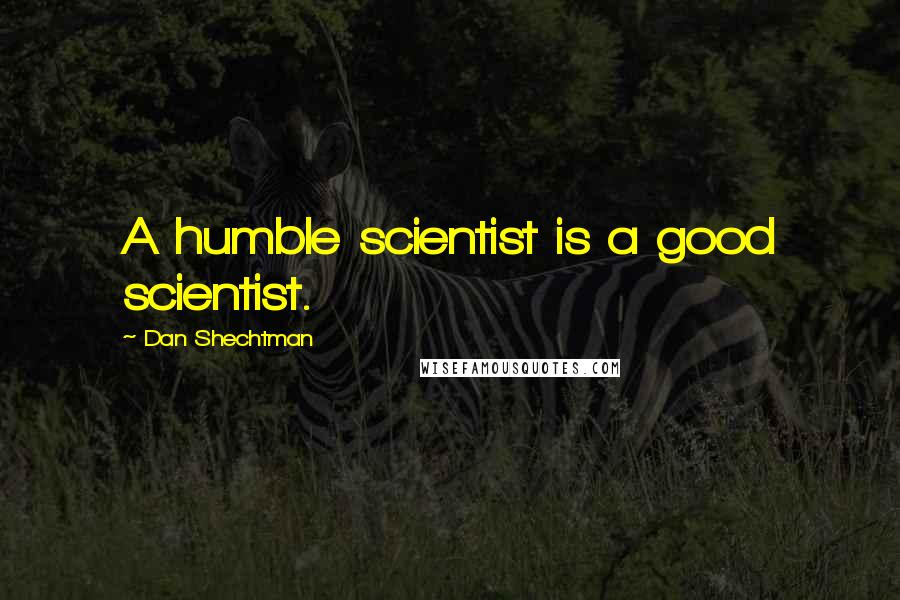 Dan Shechtman quotes: A humble scientist is a good scientist.