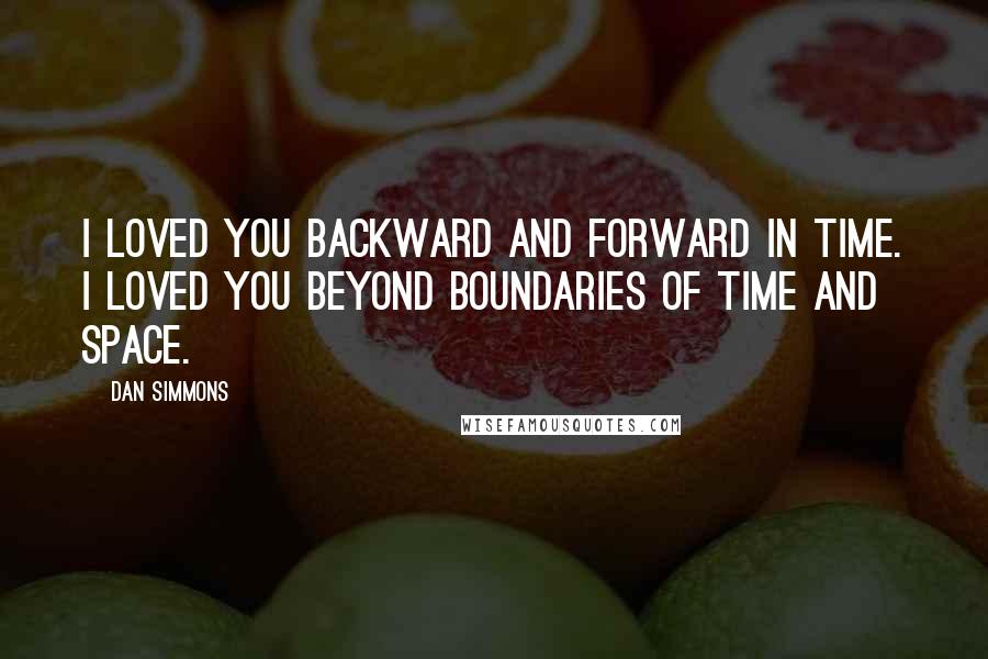 Dan Simmons quotes: I loved you backward and forward in time. I loved you beyond boundaries of time and space.