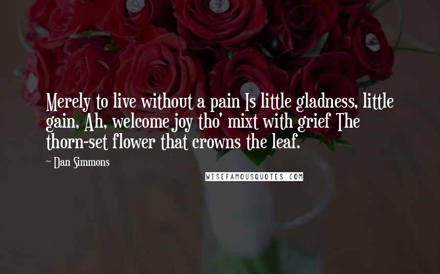 Dan Simmons quotes: Merely to live without a pain Is little gladness, little gain, Ah, welcome joy tho' mixt with grief The thorn-set flower that crowns the leaf.