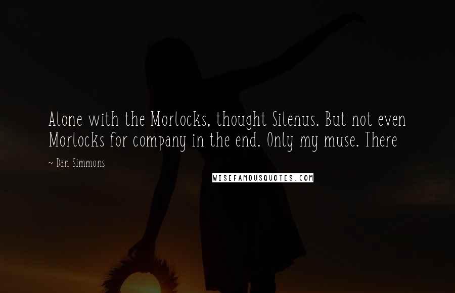 Dan Simmons quotes: Alone with the Morlocks, thought Silenus. But not even Morlocks for company in the end. Only my muse. There