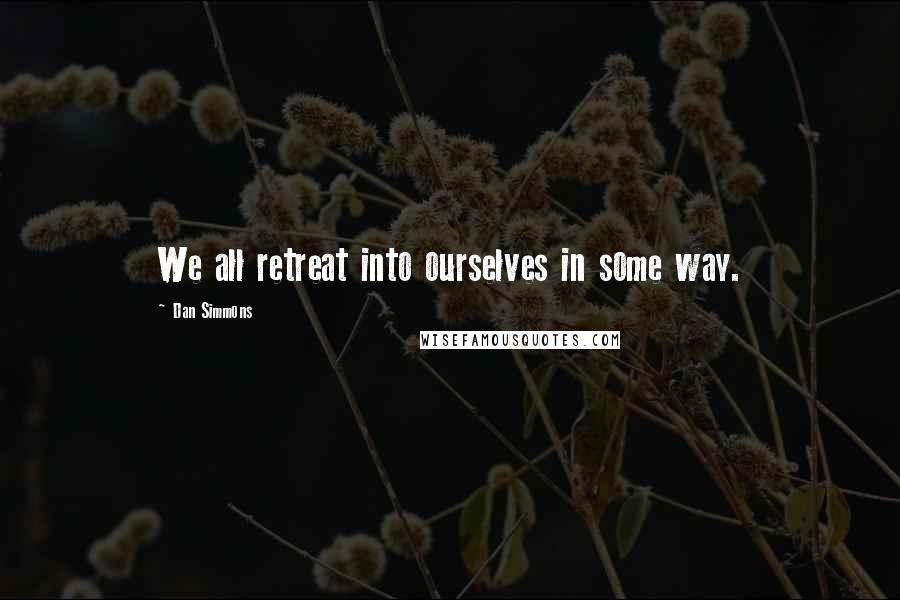 Dan Simmons quotes: We all retreat into ourselves in some way.