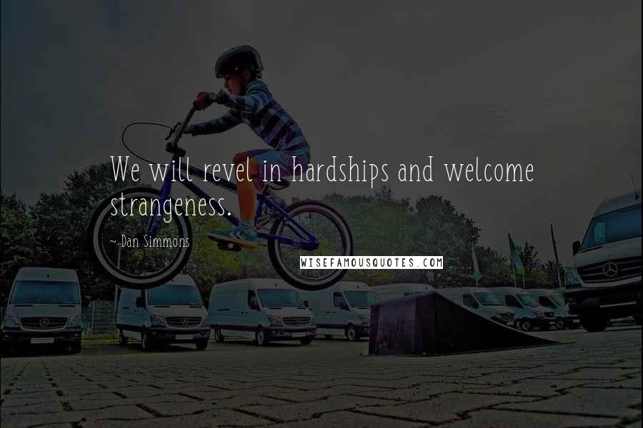 Dan Simmons quotes: We will revel in hardships and welcome strangeness.