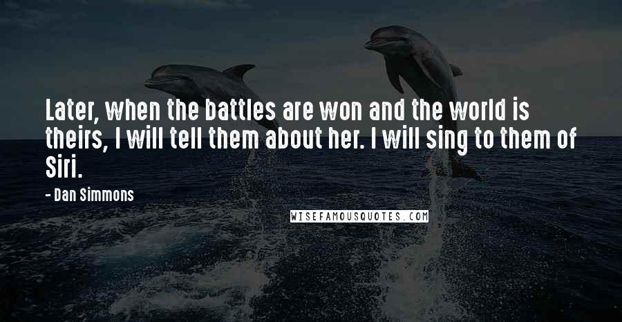 Dan Simmons quotes: Later, when the battles are won and the world is theirs, I will tell them about her. I will sing to them of Siri.