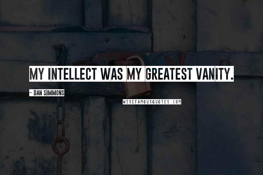 Dan Simmons quotes: My intellect was my greatest vanity.