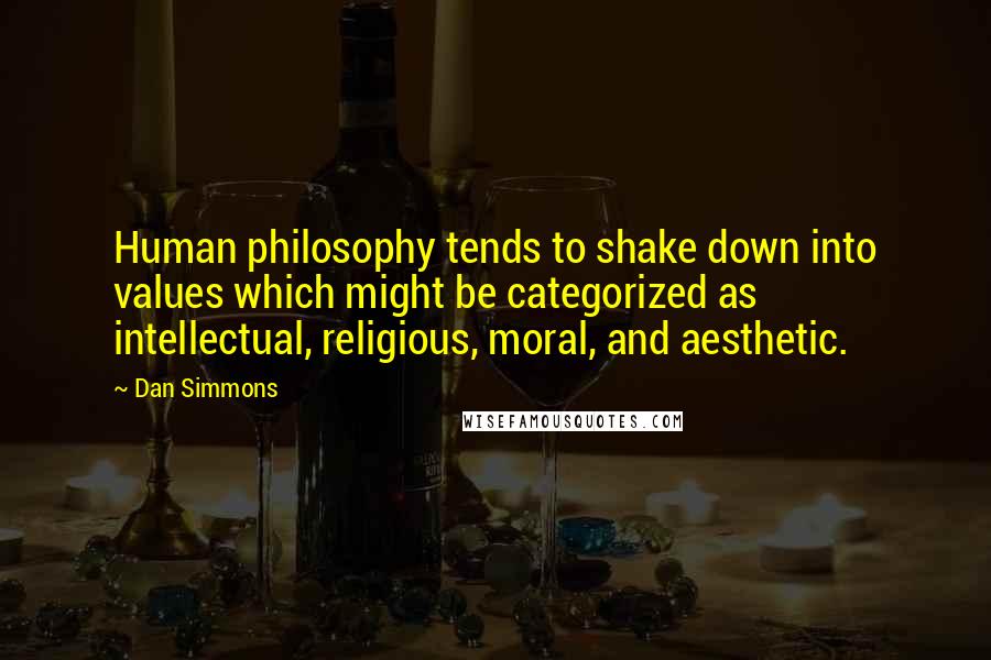 Dan Simmons quotes: Human philosophy tends to shake down into values which might be categorized as intellectual, religious, moral, and aesthetic.
