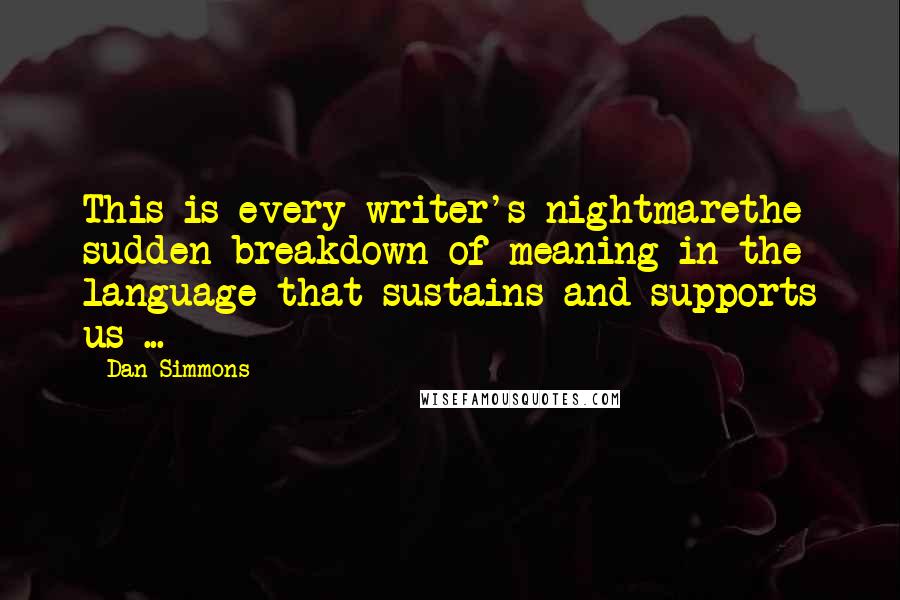 Dan Simmons quotes: This is every writer's nightmarethe sudden breakdown of meaning in the language that sustains and supports us ...