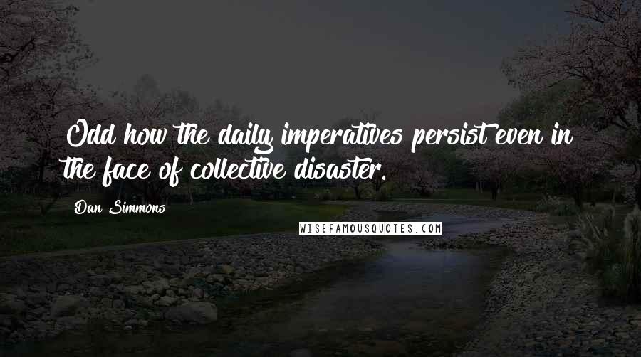 Dan Simmons quotes: Odd how the daily imperatives persist even in the face of collective disaster.