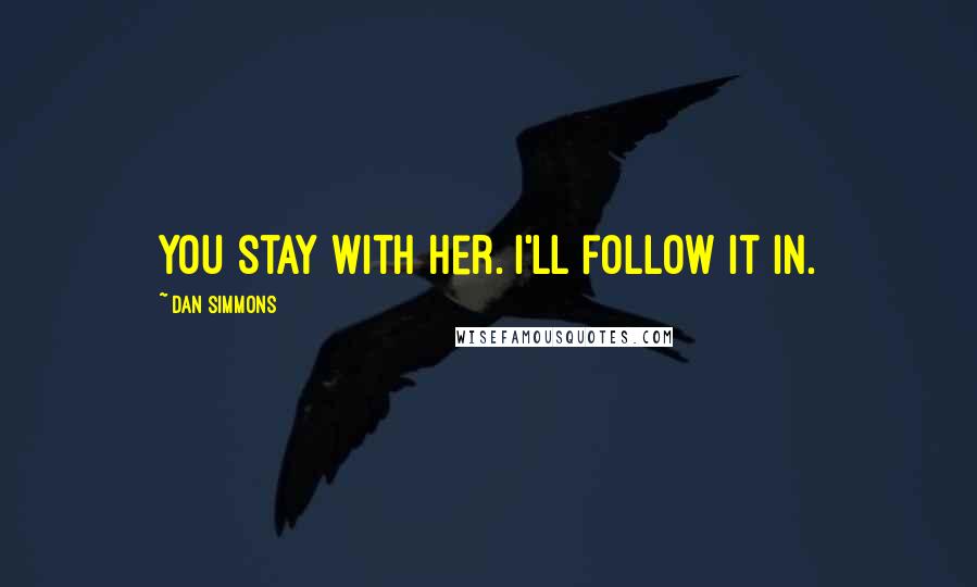 Dan Simmons quotes: You stay with her. I'll follow it in.