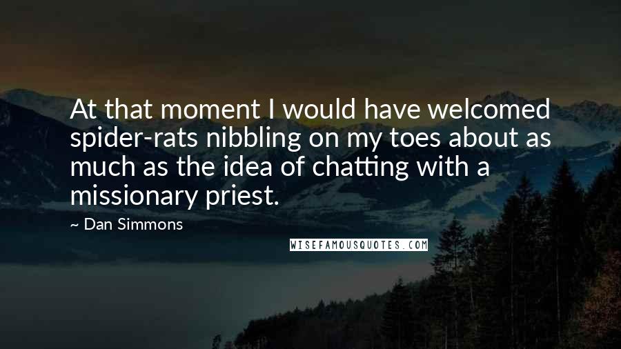 Dan Simmons quotes: At that moment I would have welcomed spider-rats nibbling on my toes about as much as the idea of chatting with a missionary priest.
