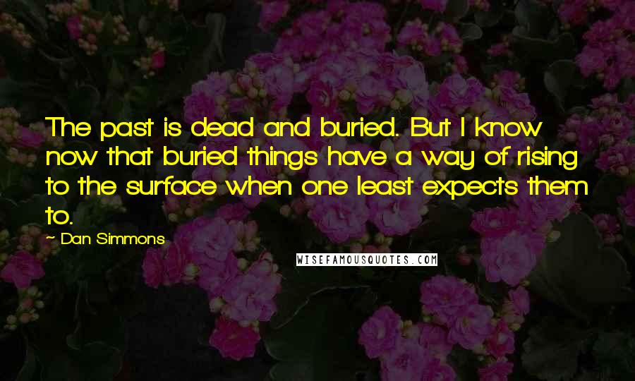 Dan Simmons quotes: The past is dead and buried. But I know now that buried things have a way of rising to the surface when one least expects them to.