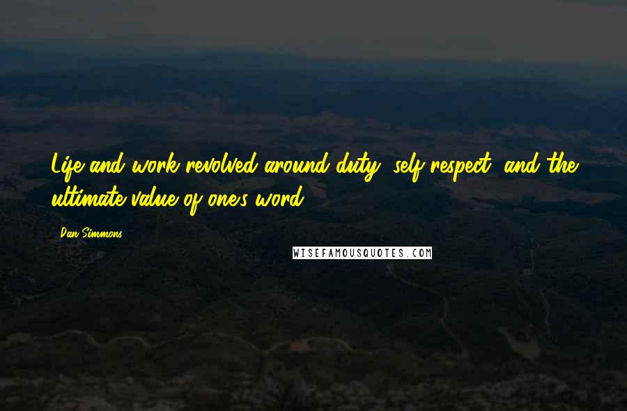 Dan Simmons quotes: Life and work revolved around duty, self-respect, and the ultimate value of one's word.