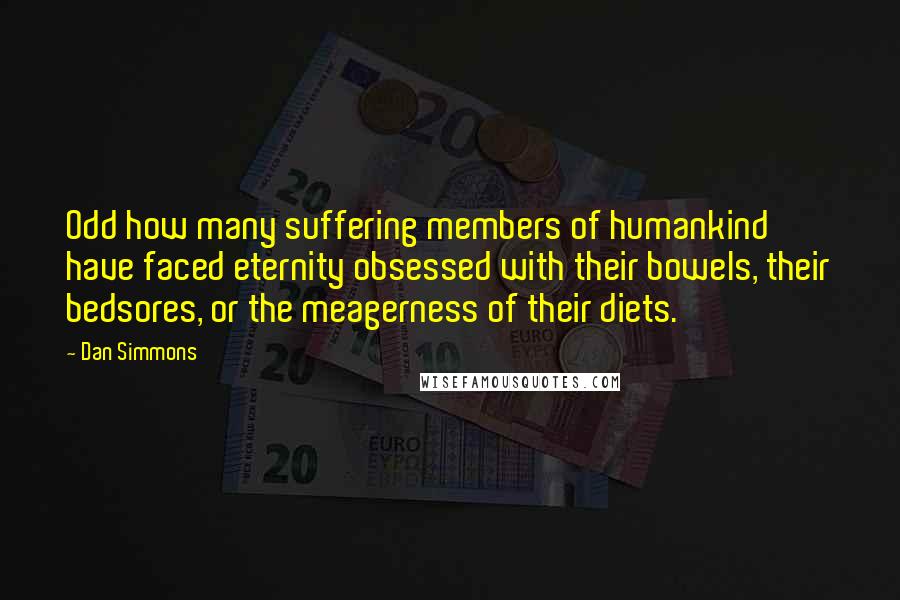 Dan Simmons quotes: Odd how many suffering members of humankind have faced eternity obsessed with their bowels, their bedsores, or the meagerness of their diets.