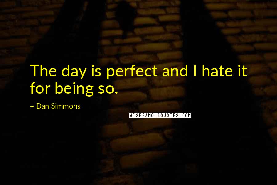 Dan Simmons quotes: The day is perfect and I hate it for being so.