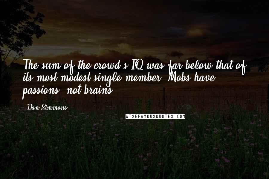 Dan Simmons quotes: The sum of the crowd's IQ was far below that of its most modest single member. Mobs have passions, not brains.