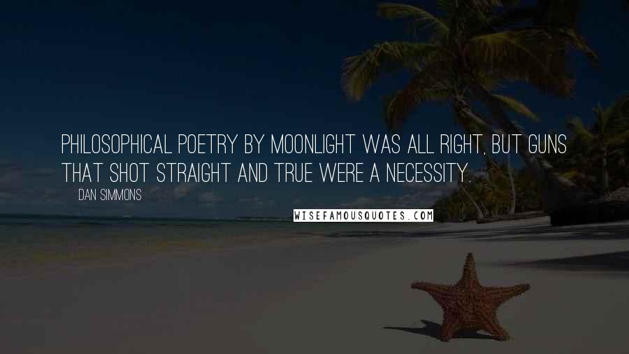 Dan Simmons quotes: Philosophical poetry by moonlight was all right, but guns that shot straight and true were a necessity.