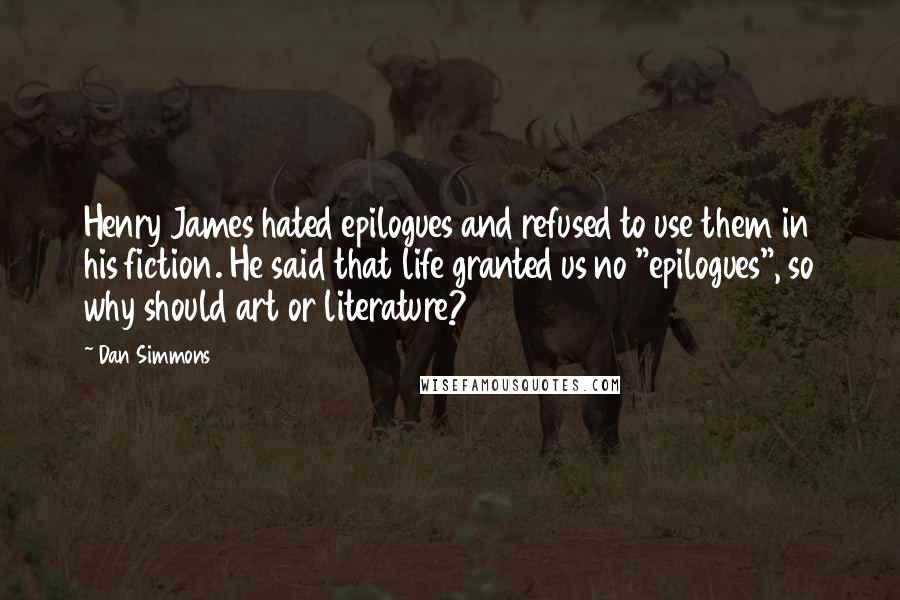 Dan Simmons quotes: Henry James hated epilogues and refused to use them in his fiction. He said that life granted us no "epilogues", so why should art or literature?
