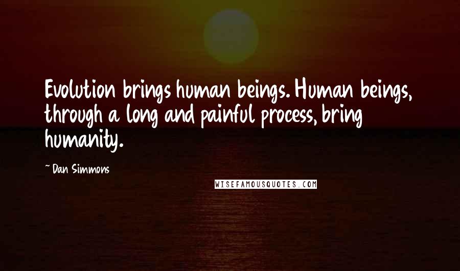 Dan Simmons quotes: Evolution brings human beings. Human beings, through a long and painful process, bring humanity.