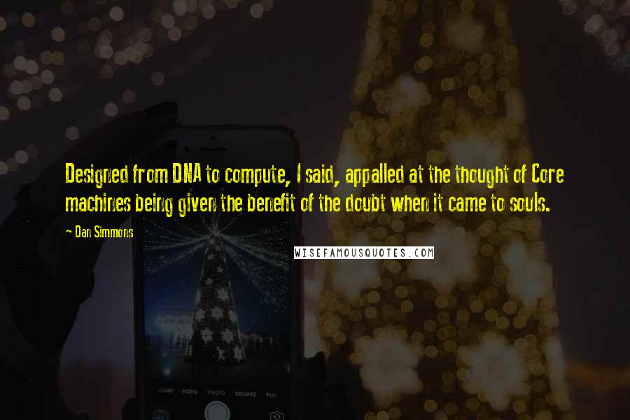 Dan Simmons quotes: Designed from DNA to compute, I said, appalled at the thought of Core machines being given the benefit of the doubt when it came to souls.