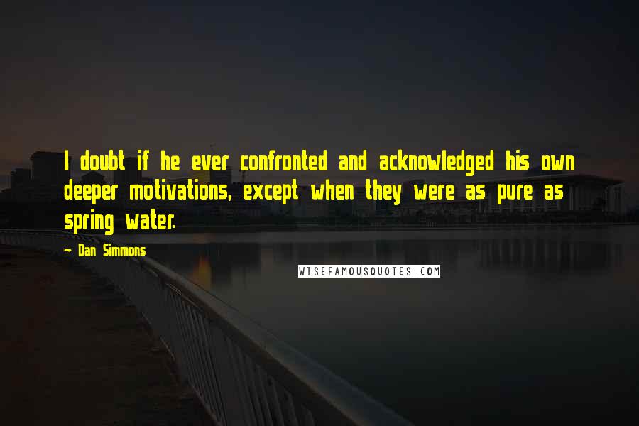 Dan Simmons quotes: I doubt if he ever confronted and acknowledged his own deeper motivations, except when they were as pure as spring water.