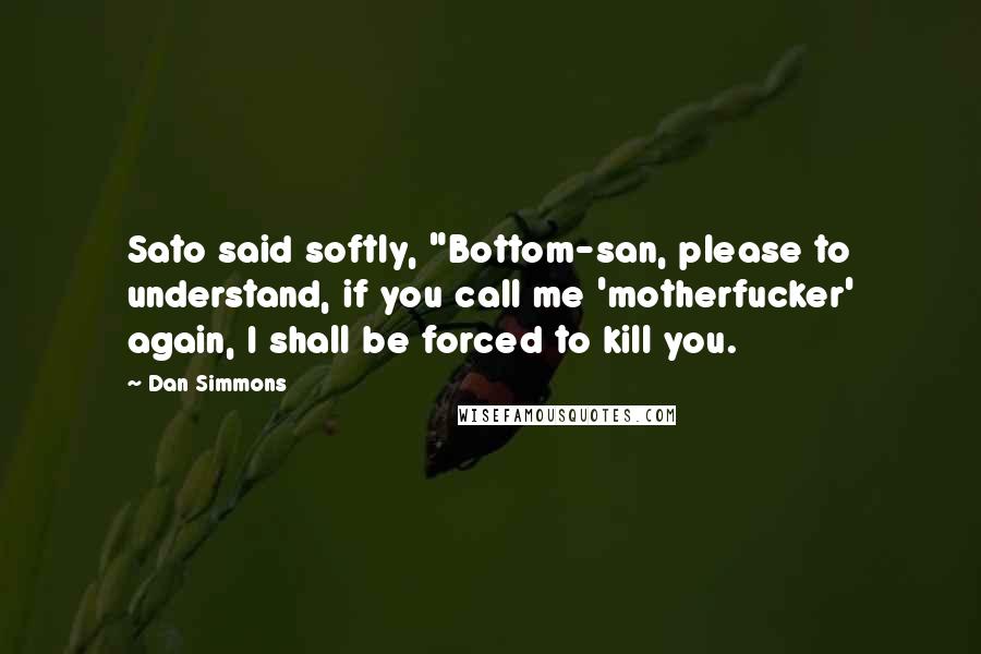 Dan Simmons quotes: Sato said softly, "Bottom-san, please to understand, if you call me 'motherfucker' again, I shall be forced to kill you.