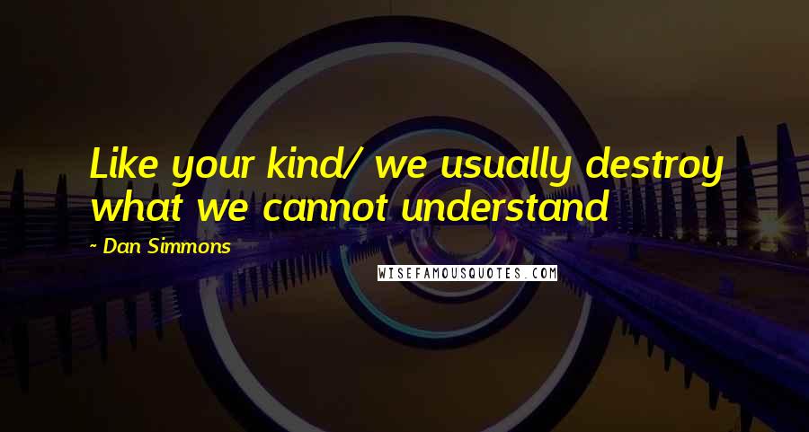 Dan Simmons quotes: Like your kind/ we usually destroy what we cannot understand