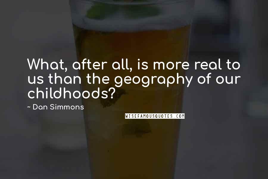 Dan Simmons quotes: What, after all, is more real to us than the geography of our childhoods?