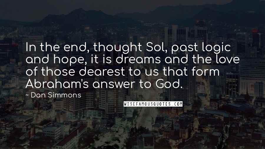 Dan Simmons quotes: In the end, thought Sol, past logic and hope, it is dreams and the love of those dearest to us that form Abraham's answer to God.