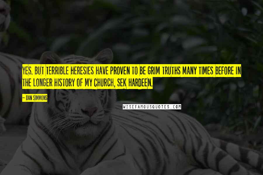 Dan Simmons quotes: Yes. But terrible heresies have proven to be grim truths many times before in the longer history of my Church, Sek Hardeen.