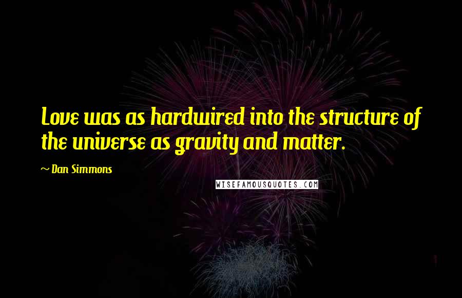 Dan Simmons quotes: Love was as hardwired into the structure of the universe as gravity and matter.