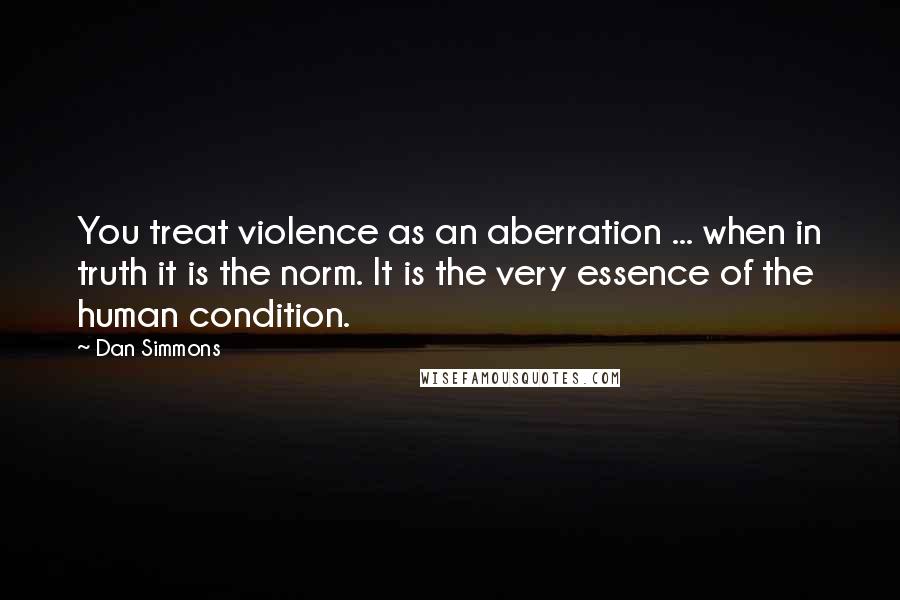Dan Simmons quotes: You treat violence as an aberration ... when in truth it is the norm. It is the very essence of the human condition.