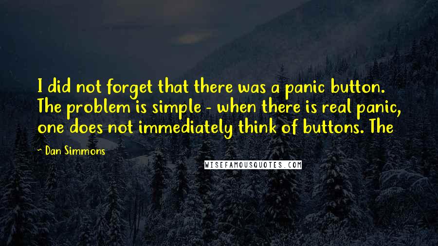 Dan Simmons quotes: I did not forget that there was a panic button. The problem is simple - when there is real panic, one does not immediately think of buttons. The