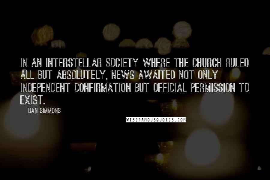 Dan Simmons quotes: In an interstellar society where the Church ruled all but absolutely, news awaited not only independent confirmation but official permission to exist.