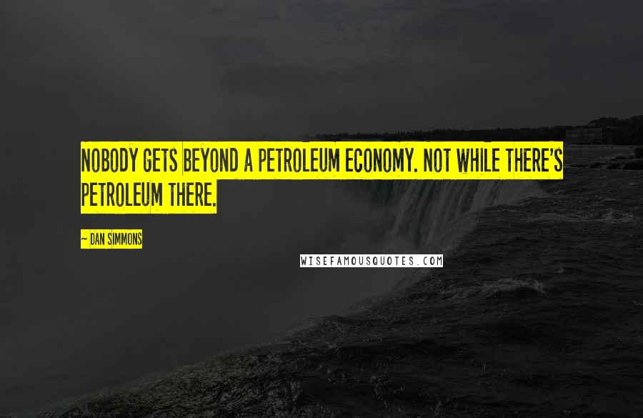 Dan Simmons quotes: Nobody gets beyond a petroleum economy. Not while there's petroleum there.