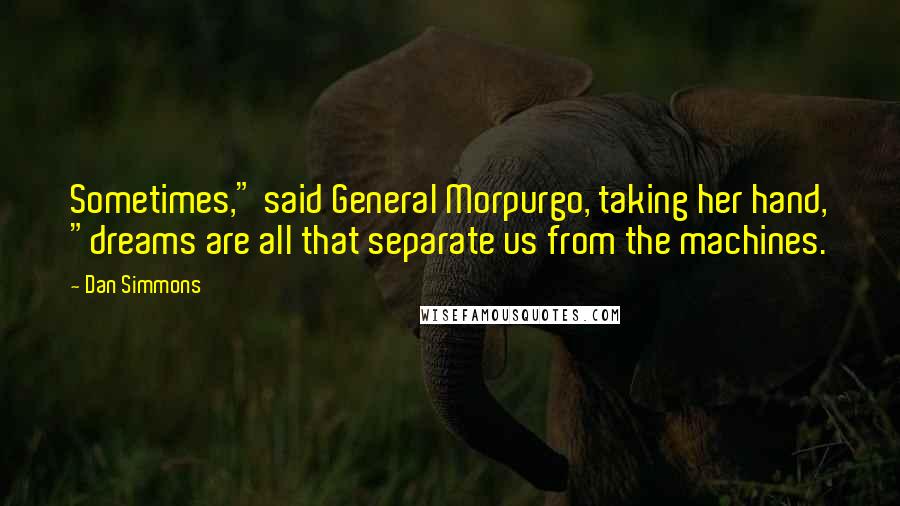 Dan Simmons quotes: Sometimes," said General Morpurgo, taking her hand, "dreams are all that separate us from the machines.