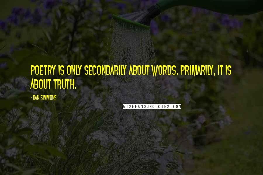 Dan Simmons quotes: Poetry is only secondarily about words. Primarily, it is about truth.