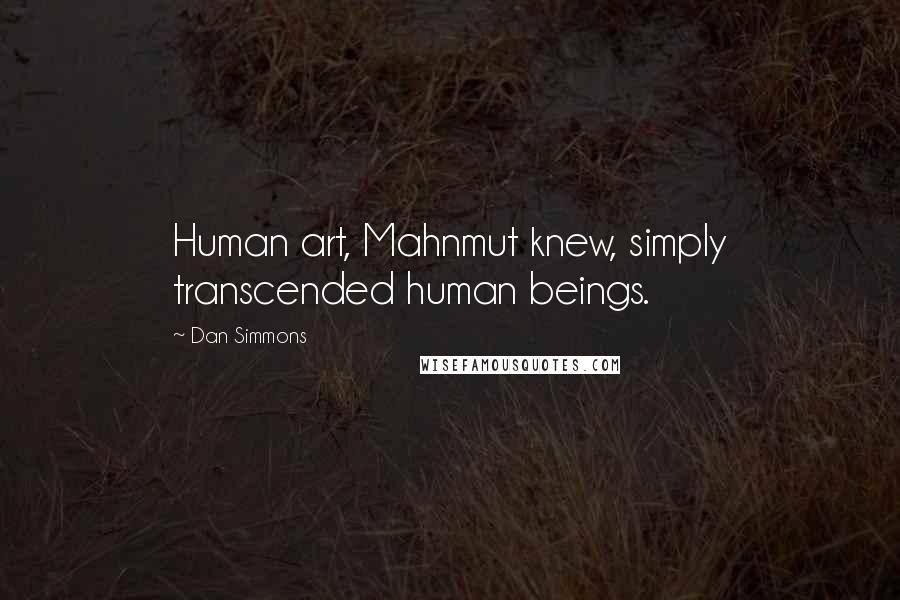 Dan Simmons quotes: Human art, Mahnmut knew, simply transcended human beings.