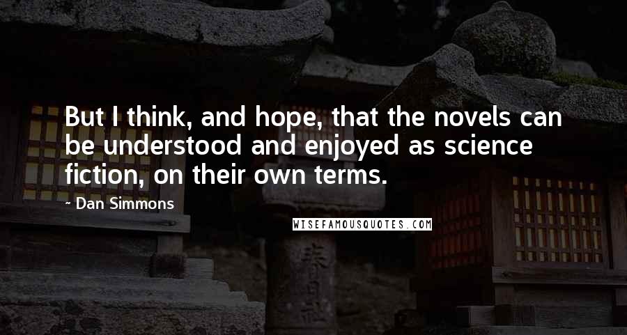 Dan Simmons quotes: But I think, and hope, that the novels can be understood and enjoyed as science fiction, on their own terms.