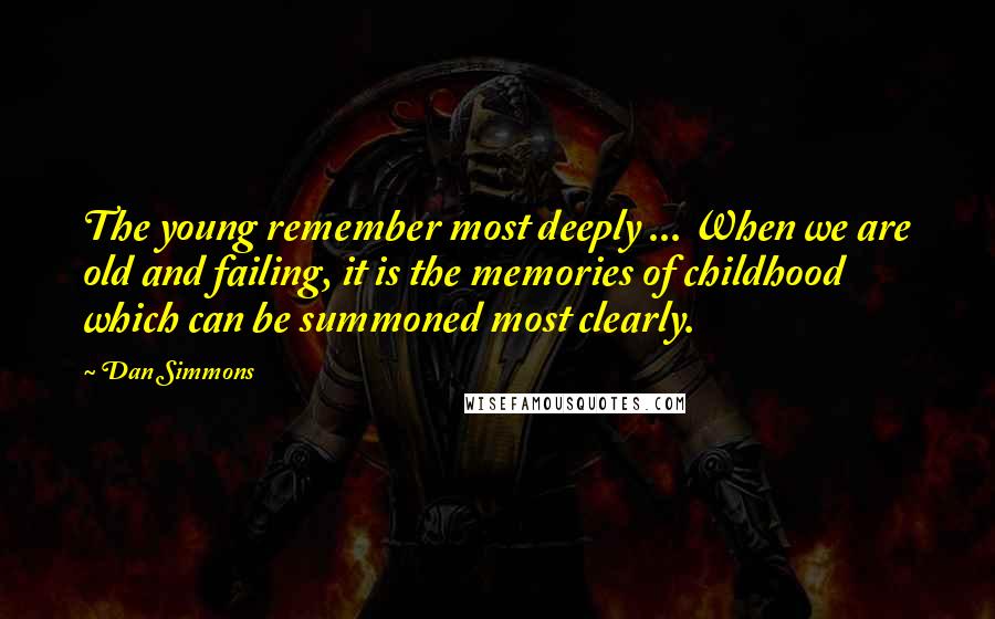 Dan Simmons quotes: The young remember most deeply ... When we are old and failing, it is the memories of childhood which can be summoned most clearly.