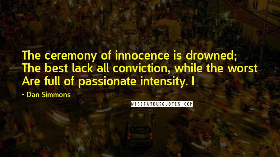 Dan Simmons quotes: The ceremony of innocence is drowned; The best lack all conviction, while the worst Are full of passionate intensity. I