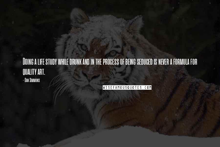 Dan Simmons quotes: Doing a life study while drunk and in the process of being seduced is never a formula for quality art.