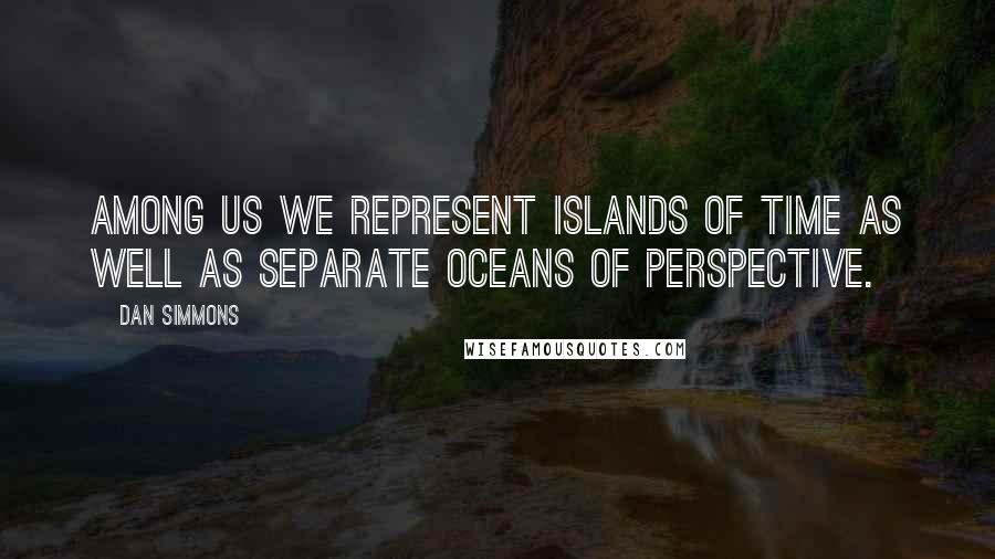Dan Simmons quotes: Among us we represent islands of time as well as separate oceans of perspective.