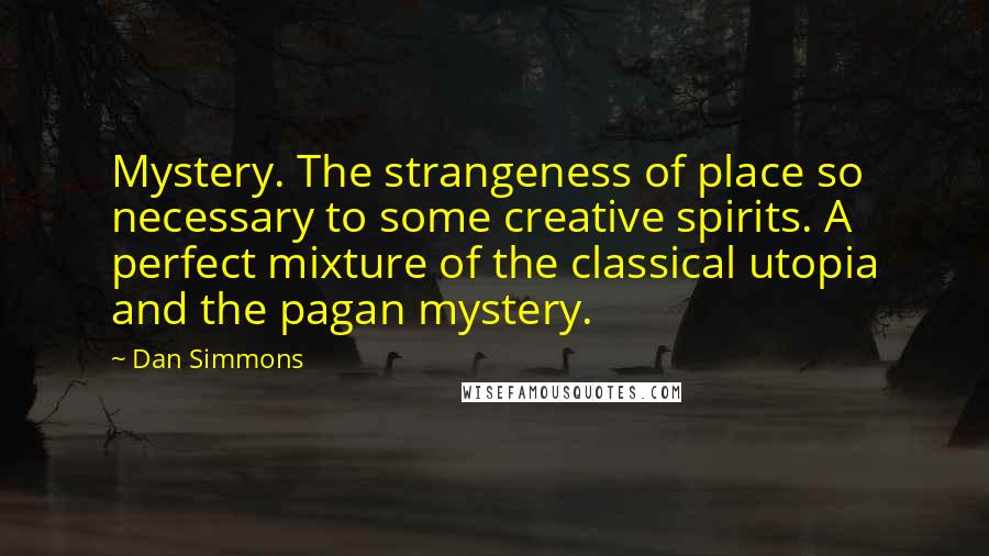 Dan Simmons quotes: Mystery. The strangeness of place so necessary to some creative spirits. A perfect mixture of the classical utopia and the pagan mystery.