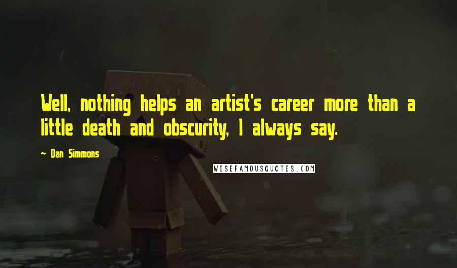Dan Simmons quotes: Well, nothing helps an artist's career more than a little death and obscurity, I always say.