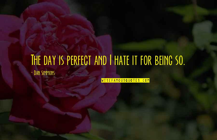 Dan Simmons Quotes By Dan Simmons: The day is perfect and I hate it Dan Simmons Quotes By Dan Simmons: The day is perfect and I hate it